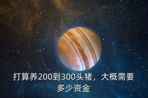 打算養(yǎng)200到300頭豬，大概需要多少資金