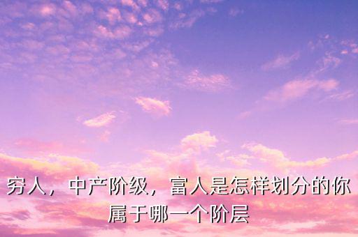 窮人，中產(chǎn)階級(jí)，富人是怎樣劃分的你屬于哪一個(gè)階層