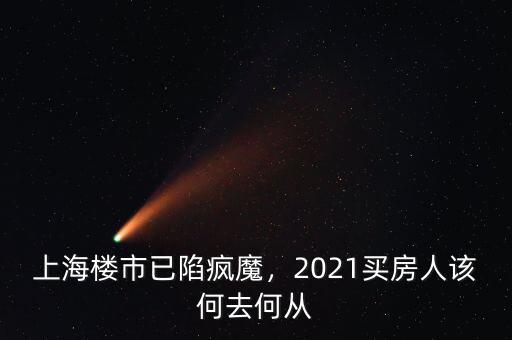 上海樓市已陷瘋魔，2021買房人該何去何從
