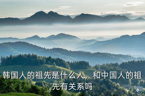 韓國人的祖先是什么人，和中國人的祖先有關(guān)系嗎