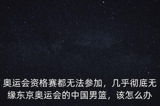 奧運(yùn)會資格賽都無法參加，幾乎徹底無緣東京奧運(yùn)會的中國男籃，該怎么辦