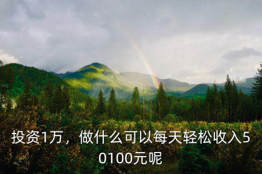 投資1萬，做什么可以每天輕松收入50100元呢