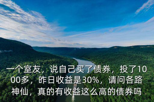 一個(gè)室友，說自己買了債券，投了1000多，昨日收益是30%，請(qǐng)問各路神仙，真的有收益這么高的債券嗎
