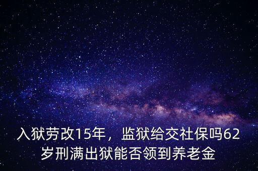 入獄勞改15年，監(jiān)獄給交社保嗎62歲刑滿出獄能否領到養(yǎng)老金