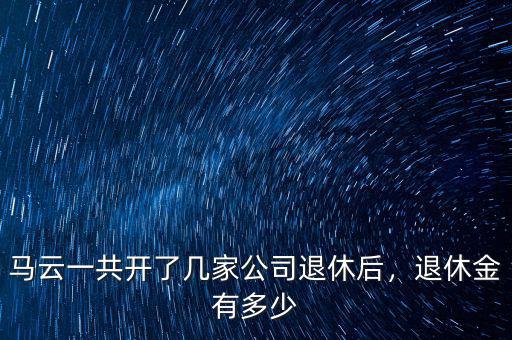 馬云一共開了幾家公司退休后，退休金有多少
