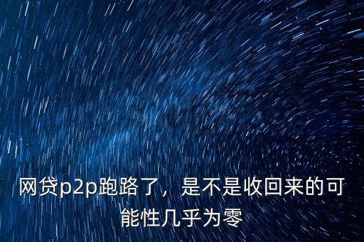 網(wǎng)貸p2p跑路了，是不是收回來(lái)的可能性幾乎為零