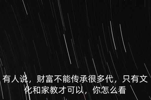 有人說，財富不能傳承很多代，只有文化和家教才可以，你怎么看