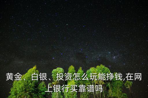 黃金、白銀、投資怎么玩能掙錢,在網(wǎng)上銀行買靠譜嗎