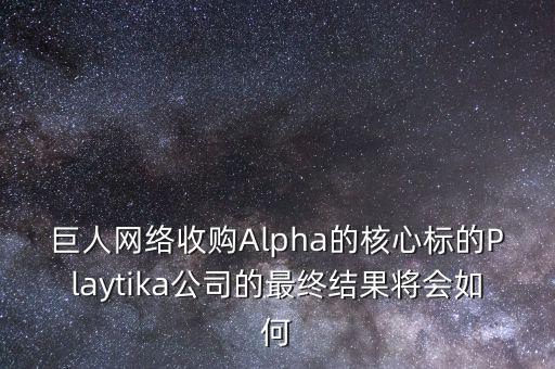 巨人網(wǎng)絡(luò)收購Alpha的核心標(biāo)的Playtika公司的最終結(jié)果將會(huì)如何