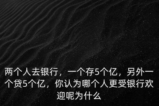 兩個(gè)人去銀行，一個(gè)存5個(gè)億，另外一個(gè)貸5個(gè)億，你認(rèn)為哪個(gè)人更受銀行歡迎呢為什么