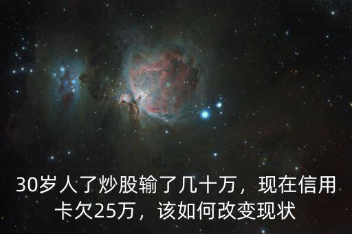 30歲人了炒股輸了幾十萬，現(xiàn)在信用卡欠25萬，該如何改變現(xiàn)狀