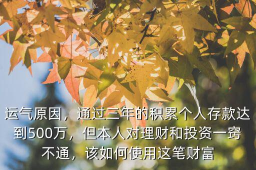運氣原因，通過三年的積累個人存款達(dá)到500萬，但本人對理財和投資一竅不通，該如何使用這筆財富