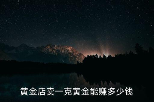 黃金店賣(mài)一克黃金能賺多少錢(qián)