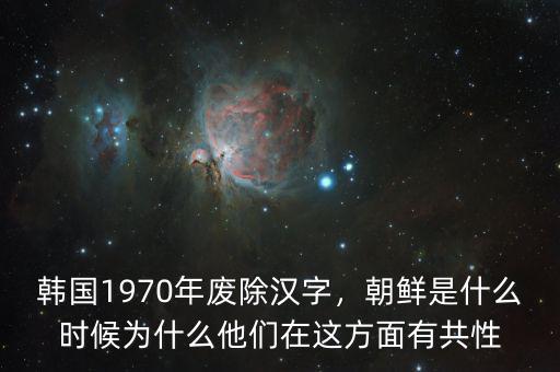 韓國(guó)1970年廢除漢字，朝鮮是什么時(shí)候?yàn)槭裁此麄冊(cè)谶@方面有共性