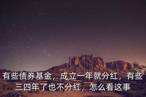 有些債券基金，成立一年就分紅，有些三四年了也不分紅，怎么看這事