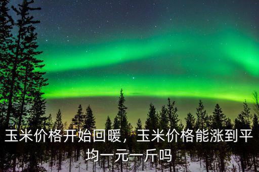 玉米價格開始回暖，玉米價格能漲到平均一元一斤嗎