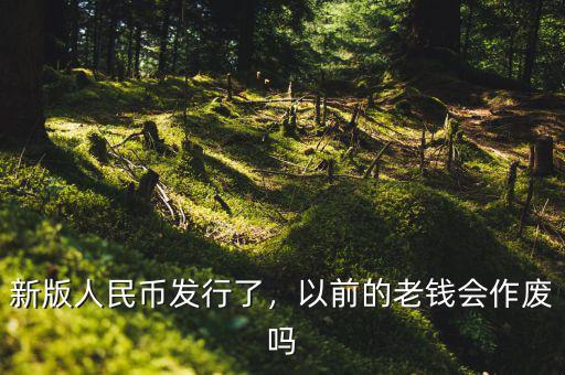 新版人民幣發(fā)行了，以前的老錢(qián)會(huì)作廢嗎