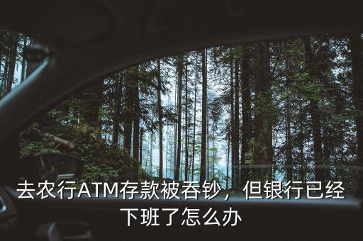 去農(nóng)行ATM存款被吞鈔，但銀行已經(jīng)下班了怎么辦
