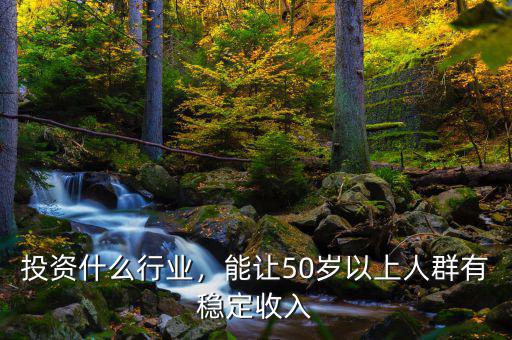投資什么行業(yè)，能讓50歲以上人群有穩(wěn)定收入