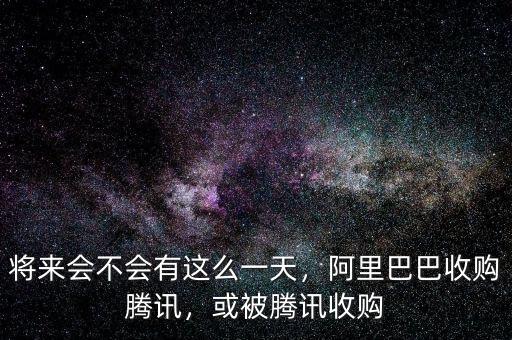 將來會不會有這么一天，阿里巴巴收購騰訊，或被騰訊收購