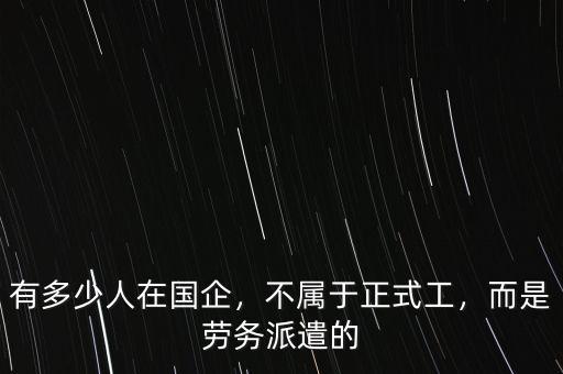 有多少人在國企，不屬于正式工，而是勞務派遣的