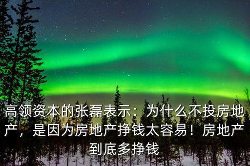 高領(lǐng)資本的張磊表示：為什么不投房地產(chǎn)，是因?yàn)榉康禺a(chǎn)掙錢太容易！房地產(chǎn)到底多掙錢