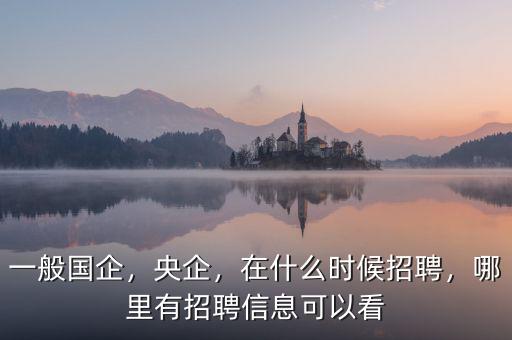 一般國企，央企，在什么時候招聘，哪里有招聘信息可以看