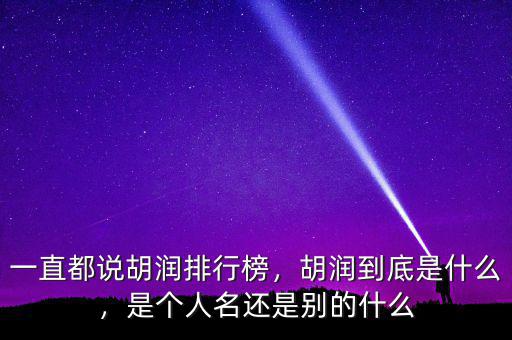 一直都說胡潤排行榜，胡潤到底是什么，是個人名還是別的什么