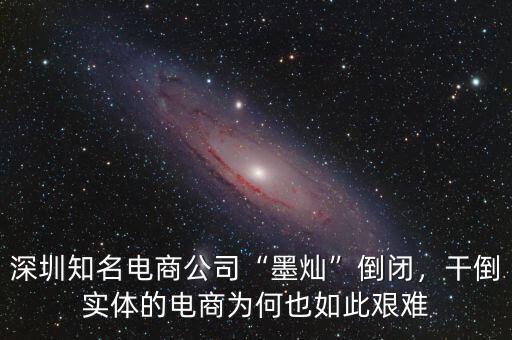 深圳知名電商公司“墨燦”倒閉，干倒實體的電商為何也如此艱難
