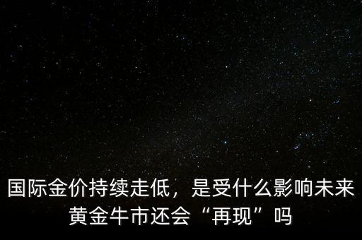 國際金價持續(xù)走低，是受什么影響未來黃金牛市還會“再現(xiàn)”嗎