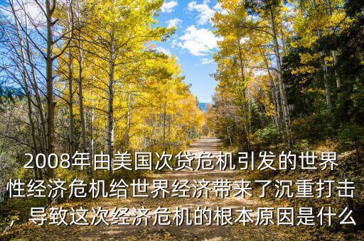 2008年由美國次貸危機(jī)引發(fā)的世界性經(jīng)濟(jì)危機(jī)給世界經(jīng)濟(jì)帶來了沉重打擊，導(dǎo)致這次經(jīng)濟(jì)危機(jī)的根本原因是什么