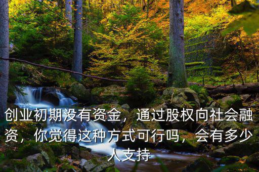 創(chuàng)業(yè)初期沒(méi)有資金，通過(guò)股權(quán)向社會(huì)融資，你覺(jué)得這種方式可行嗎，會(huì)有多少人支持