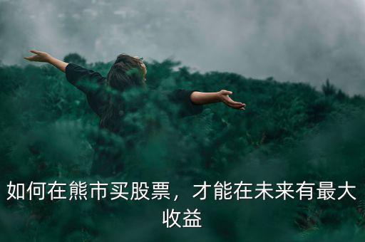 如何在熊市買股票，才能在未來有最大收益