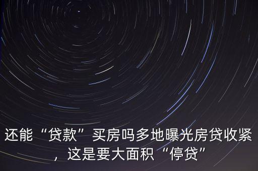 還能“貸款”買房嗎多地曝光房貸收緊，這是要大面積“停貸”