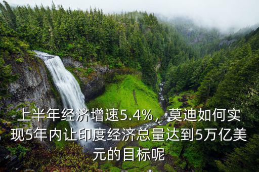上半年經(jīng)濟(jì)增速5.4%，莫迪如何實(shí)現(xiàn)5年內(nèi)讓印度經(jīng)濟(jì)總量達(dá)到5萬億美元的目標(biāo)呢