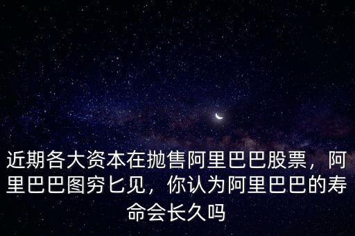 近期各大資本在拋售阿里巴巴股票，阿里巴巴圖窮匕見，你認(rèn)為阿里巴巴的壽命會(huì)長(zhǎng)久嗎