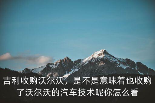 吉利收購(gòu)沃爾沃，是不是意味著也收購(gòu)了沃爾沃的汽車(chē)技術(shù)呢你怎么看