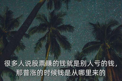 很多人說股票賺的錢就是別人虧的錢，那普漲的時候錢是從哪里來的