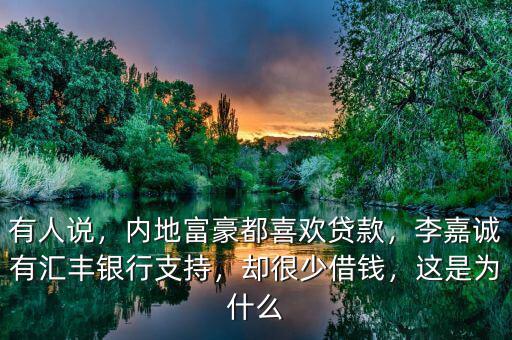 有人說，內(nèi)地富豪都喜歡貸款，李嘉誠有匯豐銀行支持，卻很少借錢，這是為什么
