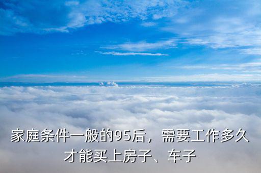 家庭條件一般的95后，需要工作多久才能買上房子、車子