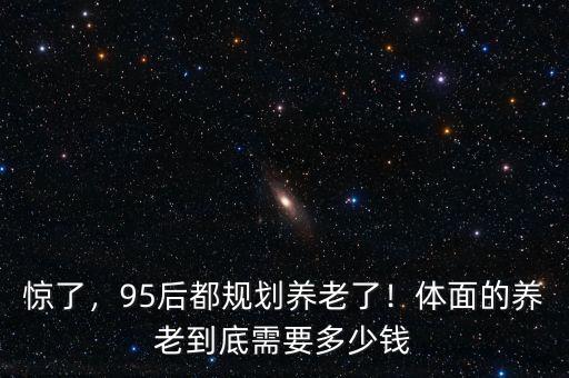 驚了，95后都規(guī)劃養(yǎng)老了！體面的養(yǎng)老到底需要多少錢