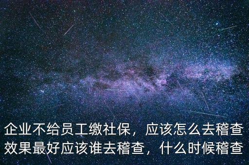 企業(yè)不給員工繳社保，應(yīng)該怎么去稽查效果最好應(yīng)該誰去稽查，什么時(shí)候稽查