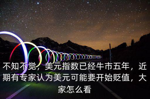 不知不覺，美元指數(shù)已經(jīng)牛市五年，近期有專家認為美元可能要開始貶值，大家怎么看