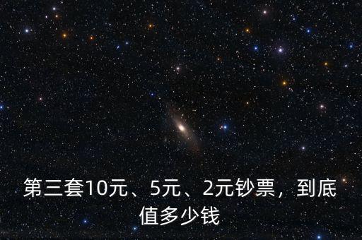 第三套10元、5元、2元鈔票，到底值多少錢