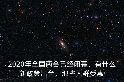 2020年全國(guó)兩會(huì)已經(jīng)閉幕，有什么新政策出臺(tái)，那些人群受惠