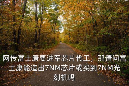 網(wǎng)傳富士康要進(jìn)軍芯片代工，那請(qǐng)問(wèn)富士康能造出7NM芯片或買到7NM光刻機(jī)嗎