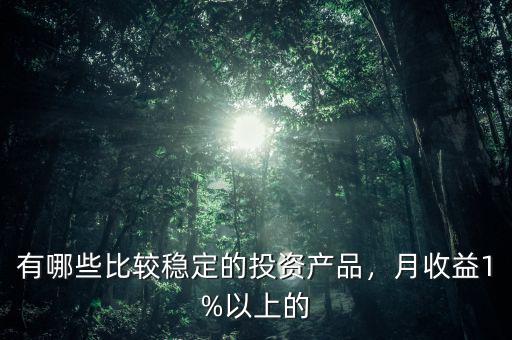 有哪些比較穩(wěn)定的投資產(chǎn)品，月收益1%以上的