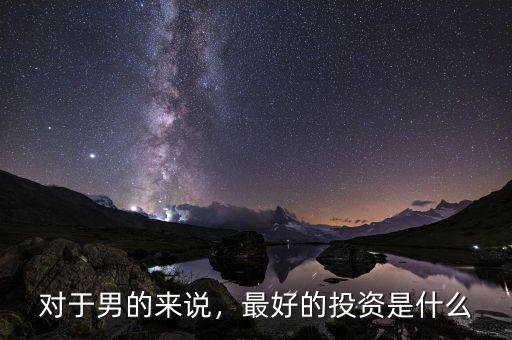 對(duì)于男的來(lái)說(shuō)，最好的投資是什么