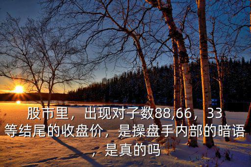 股市里，出現對子數88,66，33等結尾的收盤價，是操盤手內部的暗語，是真的嗎