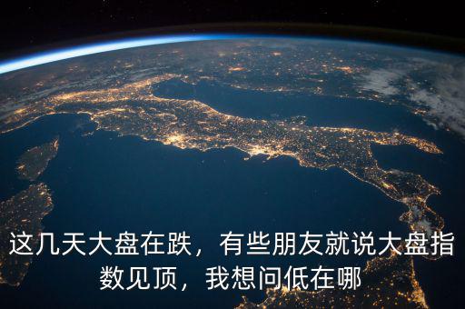 這幾天大盤(pán)在跌，有些朋友就說(shuō)大盤(pán)指數(shù)見(jiàn)頂，我想問(wèn)低在哪